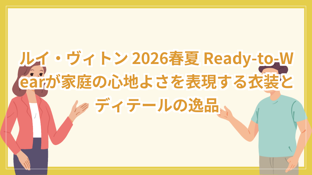ルイ・ヴィトン 2026春夏 Ready-to-Wearが家庭の心地よさを表現する衣装とディテールの逸品 ニコラ・ゲスキエール 2026春夏